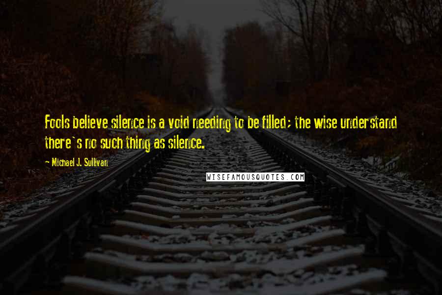 Michael J. Sullivan Quotes: Fools believe silence is a void needing to be filled; the wise understand there's no such thing as silence.