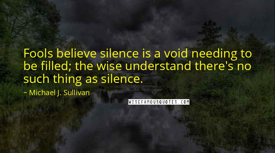 Michael J. Sullivan Quotes: Fools believe silence is a void needing to be filled; the wise understand there's no such thing as silence.