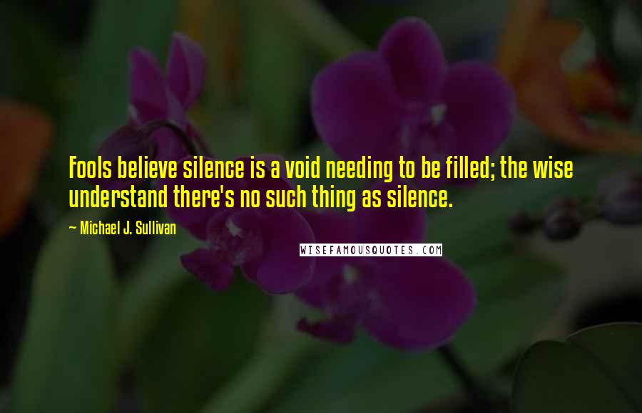 Michael J. Sullivan Quotes: Fools believe silence is a void needing to be filled; the wise understand there's no such thing as silence.