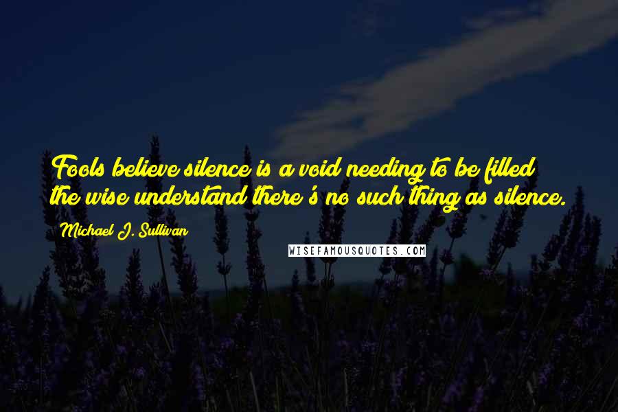 Michael J. Sullivan Quotes: Fools believe silence is a void needing to be filled; the wise understand there's no such thing as silence.