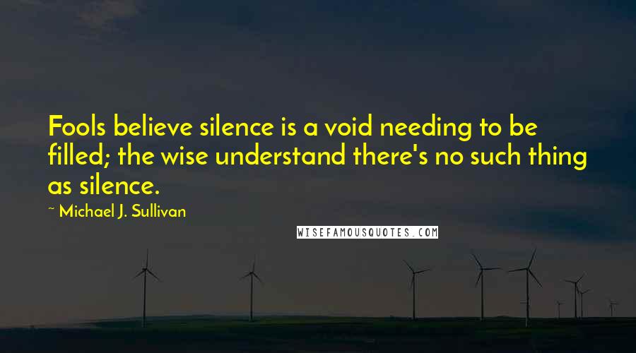 Michael J. Sullivan Quotes: Fools believe silence is a void needing to be filled; the wise understand there's no such thing as silence.