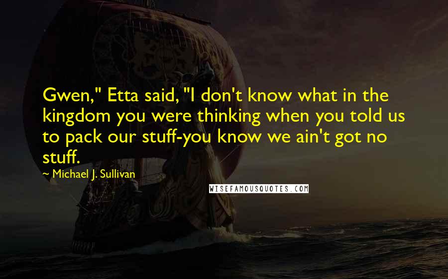 Michael J. Sullivan Quotes: Gwen," Etta said, "I don't know what in the kingdom you were thinking when you told us to pack our stuff-you know we ain't got no stuff.