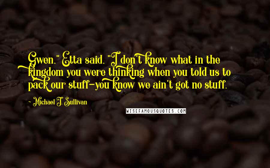 Michael J. Sullivan Quotes: Gwen," Etta said, "I don't know what in the kingdom you were thinking when you told us to pack our stuff-you know we ain't got no stuff.