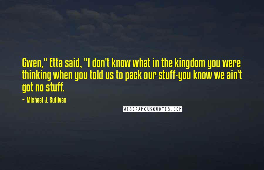 Michael J. Sullivan Quotes: Gwen," Etta said, "I don't know what in the kingdom you were thinking when you told us to pack our stuff-you know we ain't got no stuff.