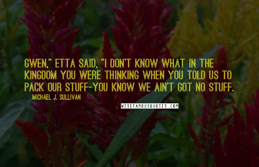 Michael J. Sullivan Quotes: Gwen," Etta said, "I don't know what in the kingdom you were thinking when you told us to pack our stuff-you know we ain't got no stuff.