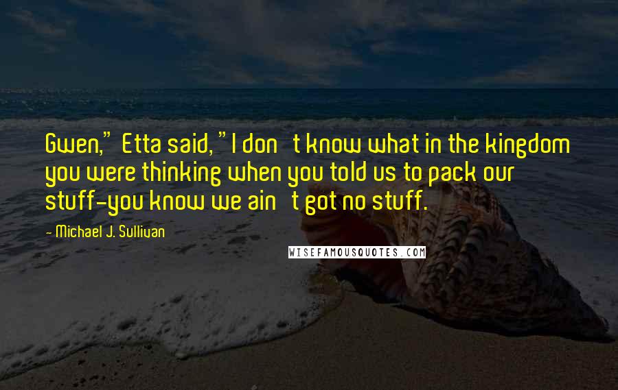 Michael J. Sullivan Quotes: Gwen," Etta said, "I don't know what in the kingdom you were thinking when you told us to pack our stuff-you know we ain't got no stuff.