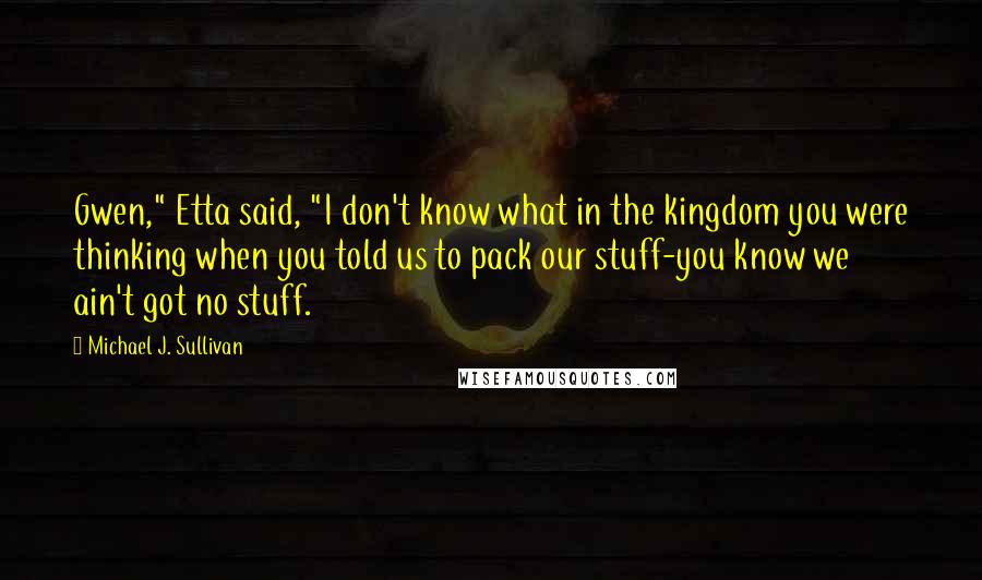 Michael J. Sullivan Quotes: Gwen," Etta said, "I don't know what in the kingdom you were thinking when you told us to pack our stuff-you know we ain't got no stuff.