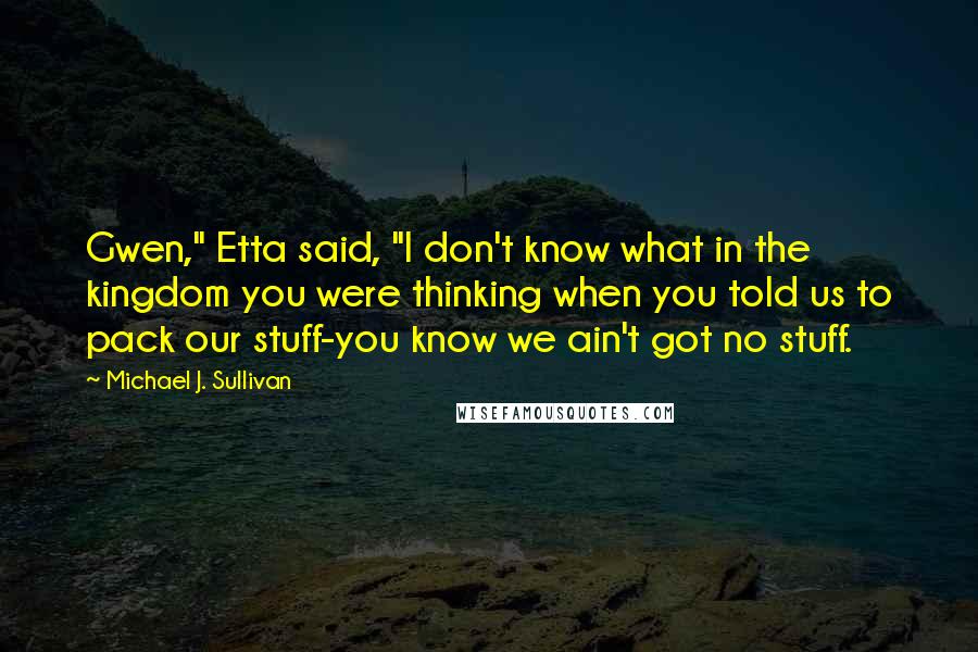 Michael J. Sullivan Quotes: Gwen," Etta said, "I don't know what in the kingdom you were thinking when you told us to pack our stuff-you know we ain't got no stuff.