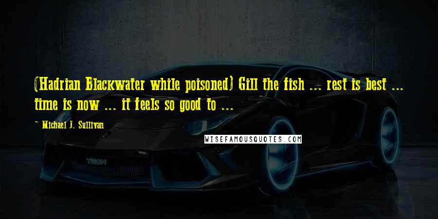Michael J. Sullivan Quotes: (Hadrian Blackwater while poisoned) Gill the fish ... rest is best ... time is now ... it feels so good to ...