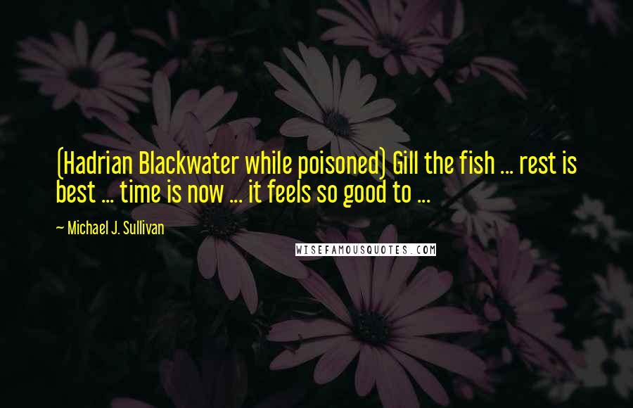 Michael J. Sullivan Quotes: (Hadrian Blackwater while poisoned) Gill the fish ... rest is best ... time is now ... it feels so good to ...