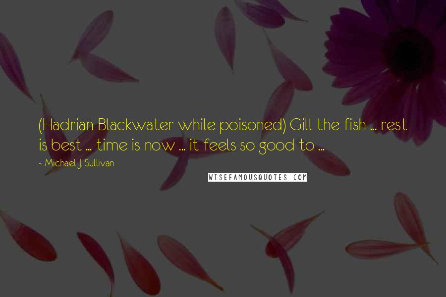 Michael J. Sullivan Quotes: (Hadrian Blackwater while poisoned) Gill the fish ... rest is best ... time is now ... it feels so good to ...