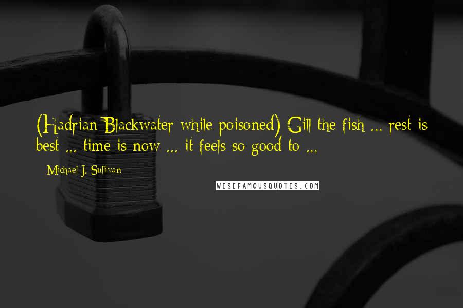 Michael J. Sullivan Quotes: (Hadrian Blackwater while poisoned) Gill the fish ... rest is best ... time is now ... it feels so good to ...