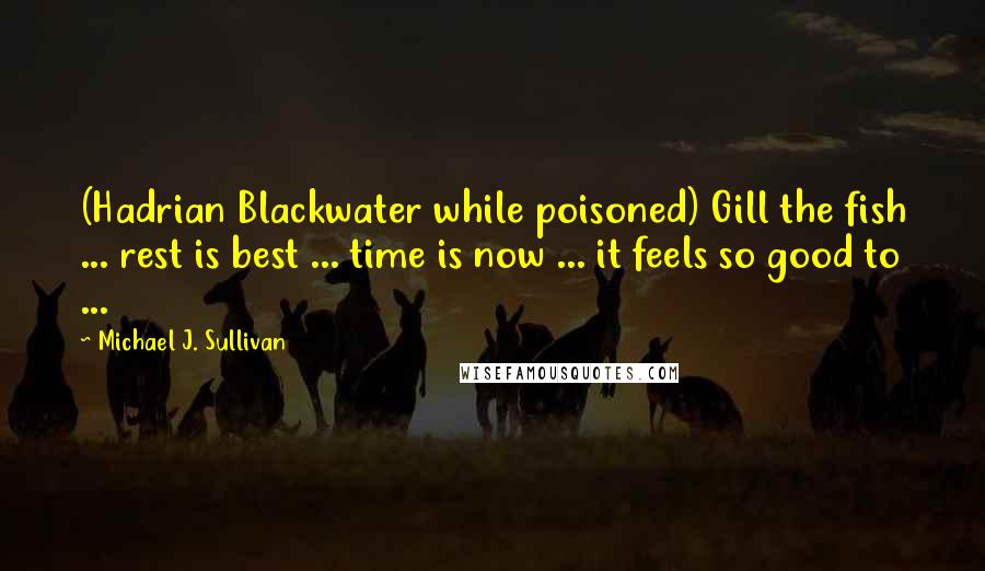 Michael J. Sullivan Quotes: (Hadrian Blackwater while poisoned) Gill the fish ... rest is best ... time is now ... it feels so good to ...