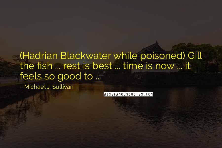 Michael J. Sullivan Quotes: (Hadrian Blackwater while poisoned) Gill the fish ... rest is best ... time is now ... it feels so good to ...