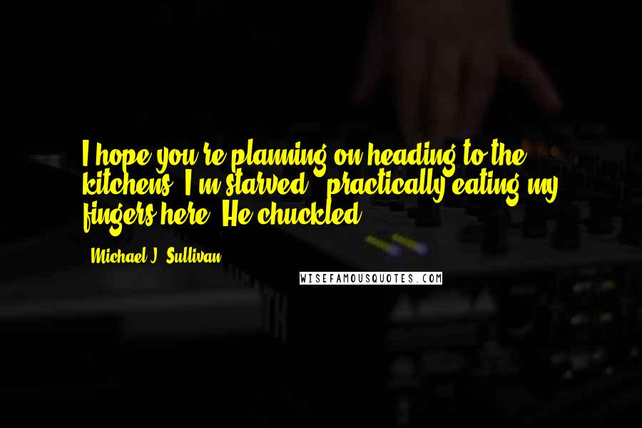 Michael J. Sullivan Quotes: I hope you're planning on heading to the kitchens. I'm starved - practically eating my fingers here. He chuckled.