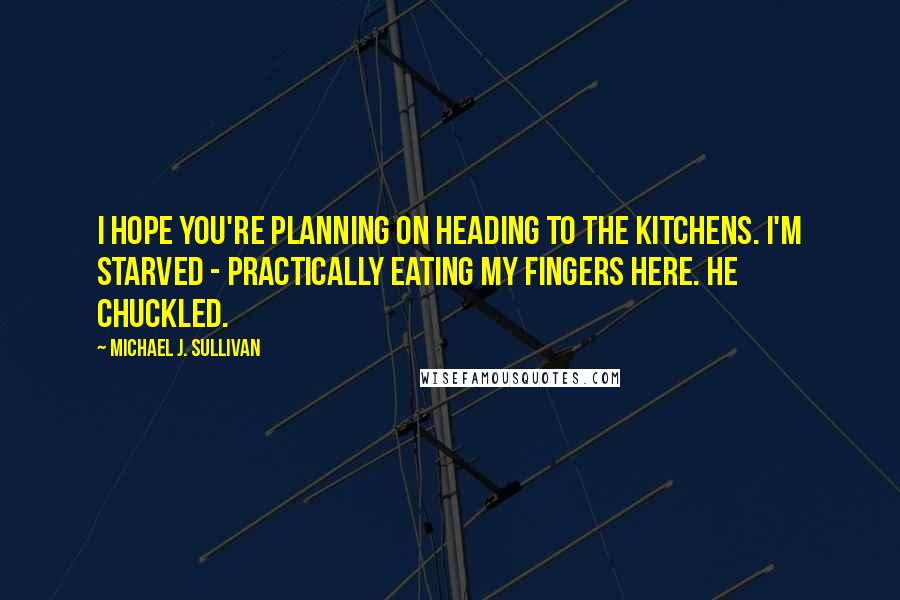 Michael J. Sullivan Quotes: I hope you're planning on heading to the kitchens. I'm starved - practically eating my fingers here. He chuckled.