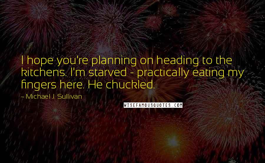 Michael J. Sullivan Quotes: I hope you're planning on heading to the kitchens. I'm starved - practically eating my fingers here. He chuckled.