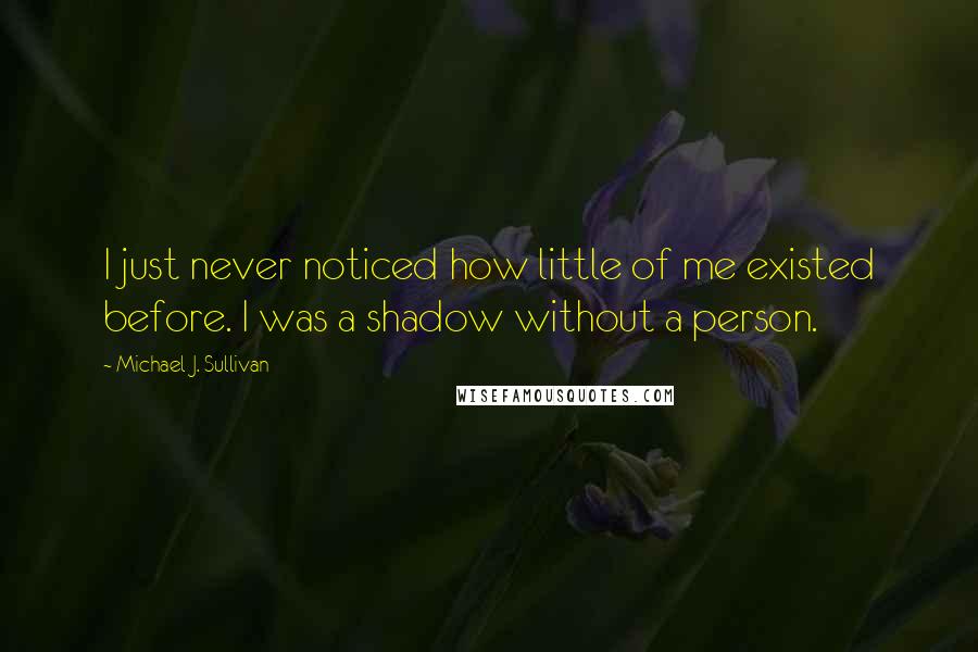 Michael J. Sullivan Quotes: I just never noticed how little of me existed before. I was a shadow without a person.