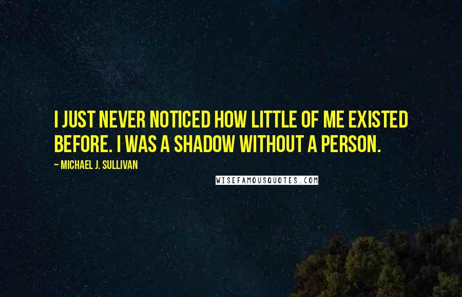 Michael J. Sullivan Quotes: I just never noticed how little of me existed before. I was a shadow without a person.