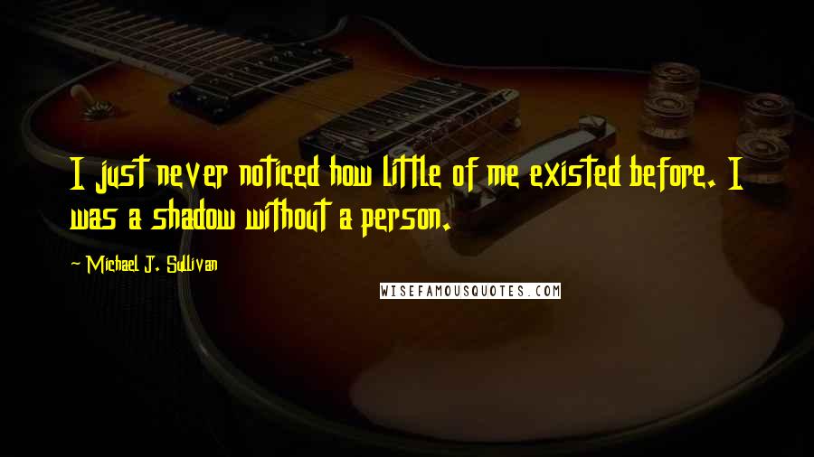 Michael J. Sullivan Quotes: I just never noticed how little of me existed before. I was a shadow without a person.