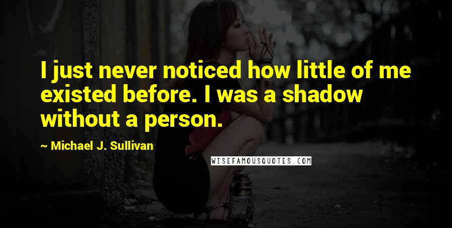 Michael J. Sullivan Quotes: I just never noticed how little of me existed before. I was a shadow without a person.