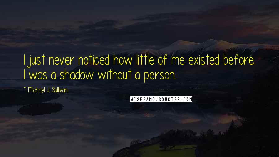 Michael J. Sullivan Quotes: I just never noticed how little of me existed before. I was a shadow without a person.