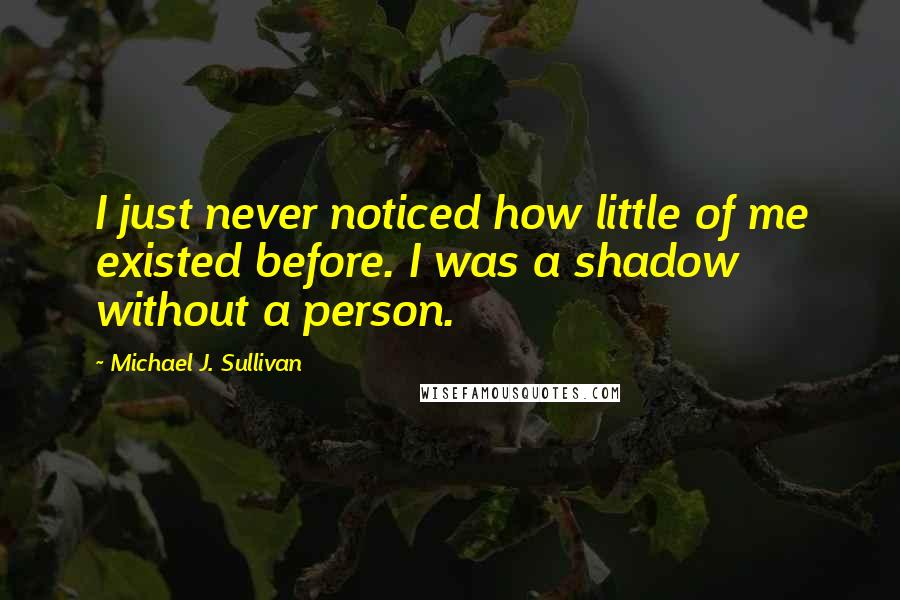 Michael J. Sullivan Quotes: I just never noticed how little of me existed before. I was a shadow without a person.