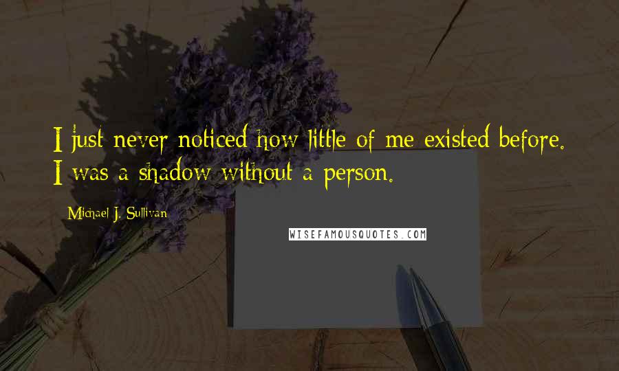 Michael J. Sullivan Quotes: I just never noticed how little of me existed before. I was a shadow without a person.