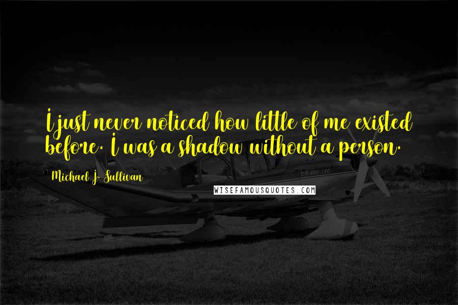 Michael J. Sullivan Quotes: I just never noticed how little of me existed before. I was a shadow without a person.
