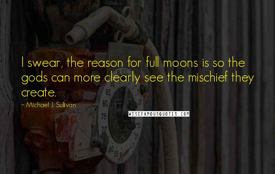 Michael J. Sullivan Quotes: I swear, the reason for full moons is so the gods can more clearly see the mischief they create.