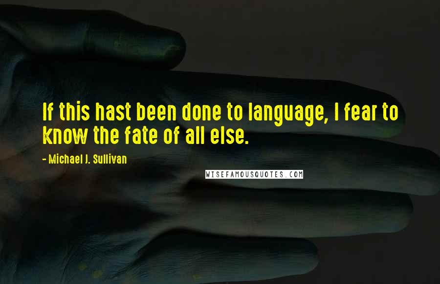 Michael J. Sullivan Quotes: If this hast been done to language, I fear to know the fate of all else.