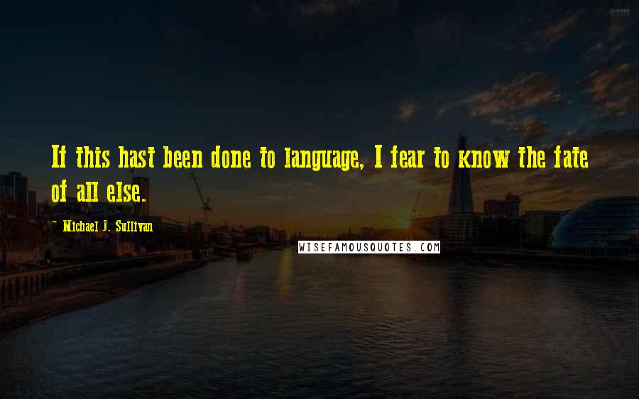 Michael J. Sullivan Quotes: If this hast been done to language, I fear to know the fate of all else.