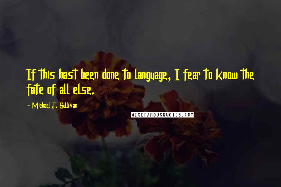 Michael J. Sullivan Quotes: If this hast been done to language, I fear to know the fate of all else.