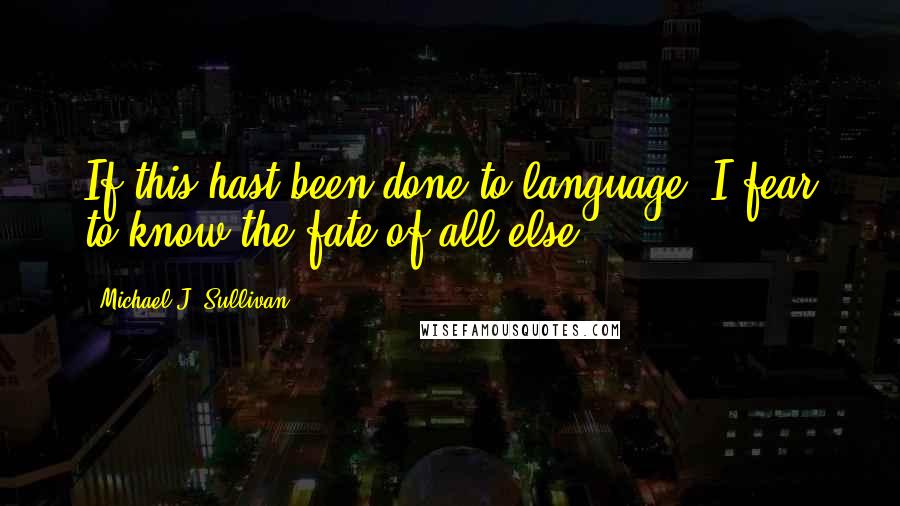 Michael J. Sullivan Quotes: If this hast been done to language, I fear to know the fate of all else.
