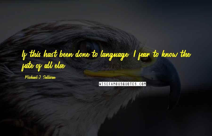 Michael J. Sullivan Quotes: If this hast been done to language, I fear to know the fate of all else.