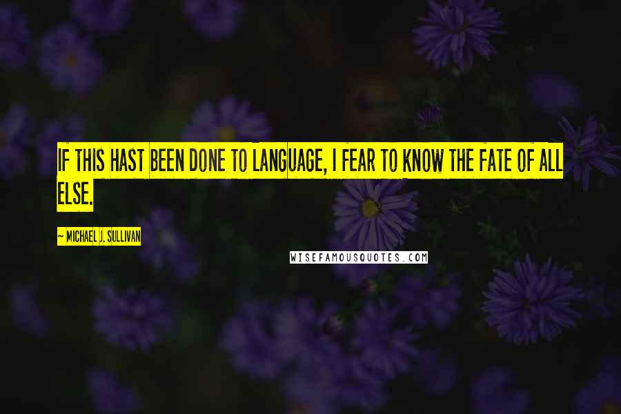 Michael J. Sullivan Quotes: If this hast been done to language, I fear to know the fate of all else.