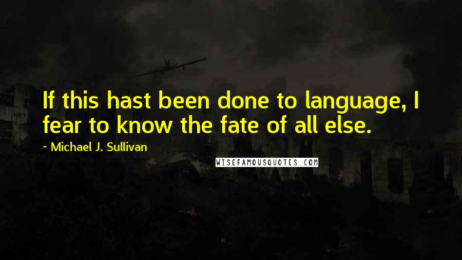 Michael J. Sullivan Quotes: If this hast been done to language, I fear to know the fate of all else.