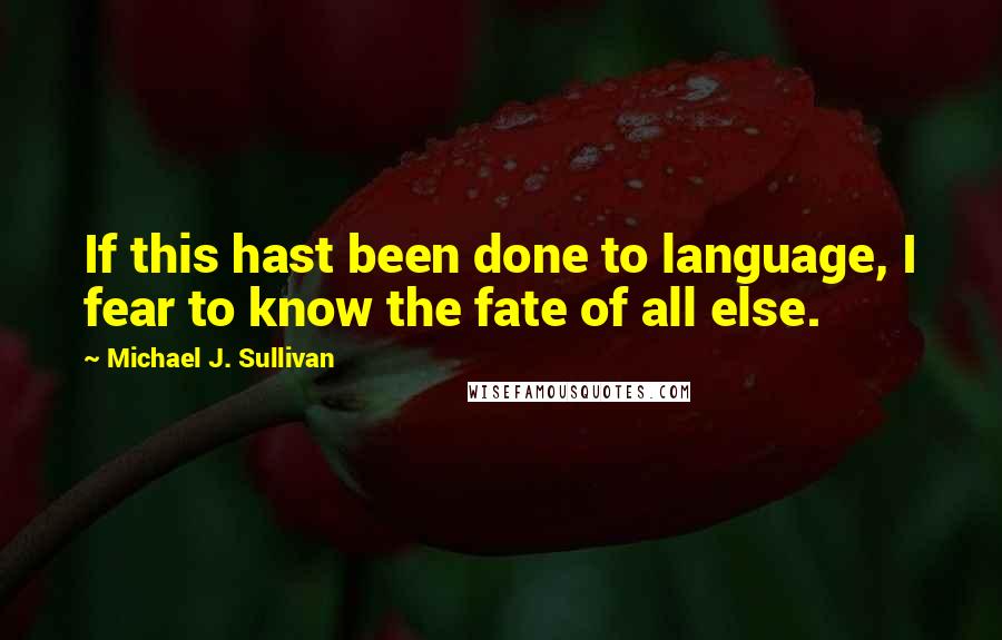 Michael J. Sullivan Quotes: If this hast been done to language, I fear to know the fate of all else.