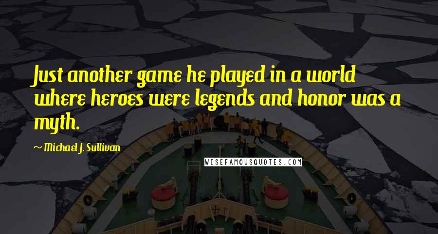 Michael J. Sullivan Quotes: Just another game he played in a world where heroes were legends and honor was a myth.