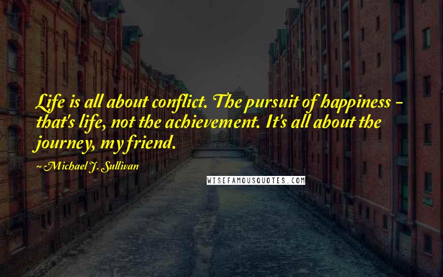 Michael J. Sullivan Quotes: Life is all about conflict. The pursuit of happiness - that's life, not the achievement. It's all about the journey, my friend.