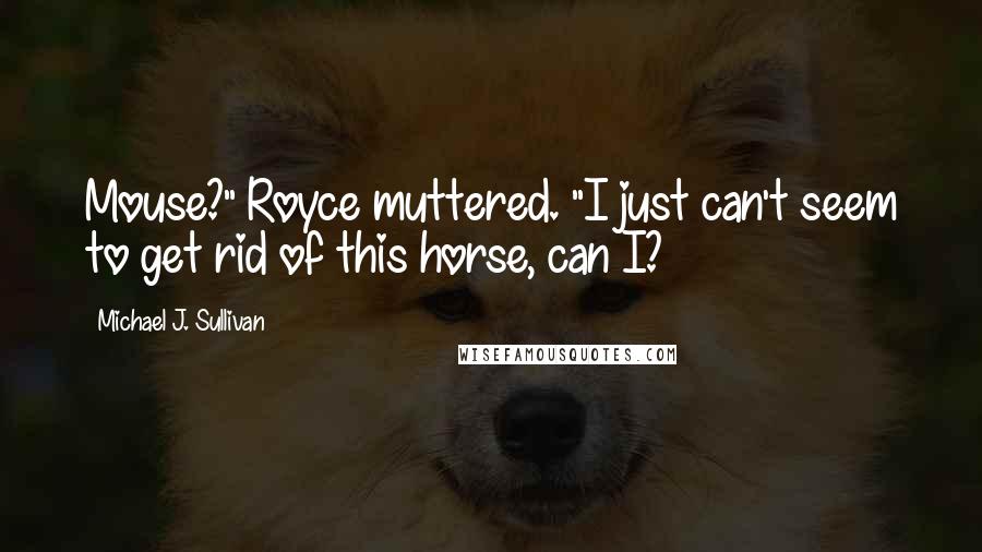 Michael J. Sullivan Quotes: Mouse?" Royce muttered. "I just can't seem to get rid of this horse, can I?