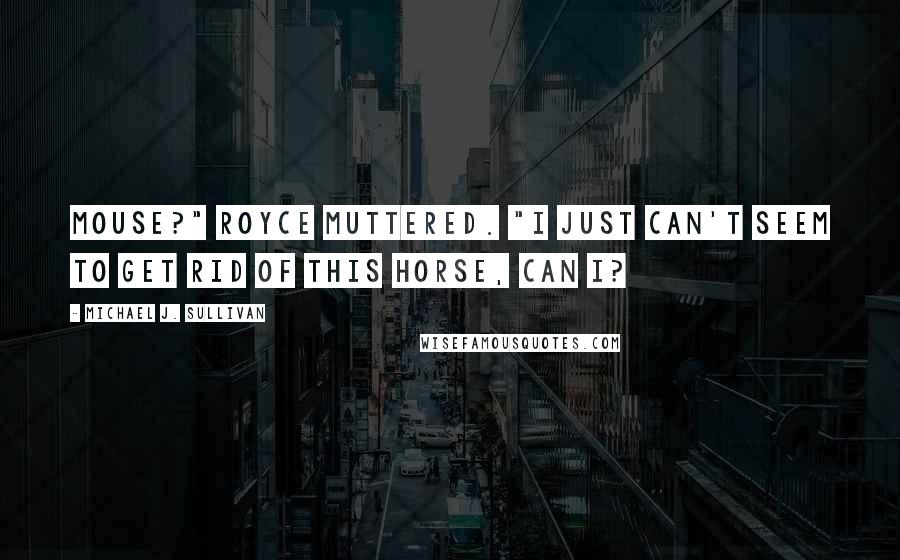 Michael J. Sullivan Quotes: Mouse?" Royce muttered. "I just can't seem to get rid of this horse, can I?