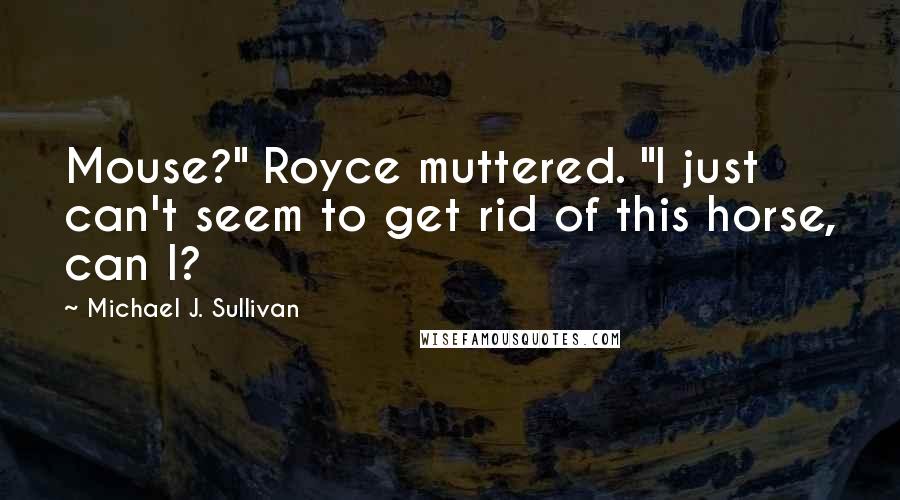 Michael J. Sullivan Quotes: Mouse?" Royce muttered. "I just can't seem to get rid of this horse, can I?