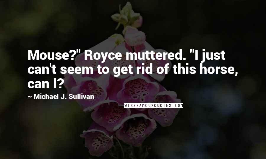 Michael J. Sullivan Quotes: Mouse?" Royce muttered. "I just can't seem to get rid of this horse, can I?
