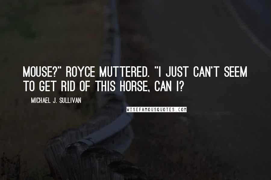 Michael J. Sullivan Quotes: Mouse?" Royce muttered. "I just can't seem to get rid of this horse, can I?