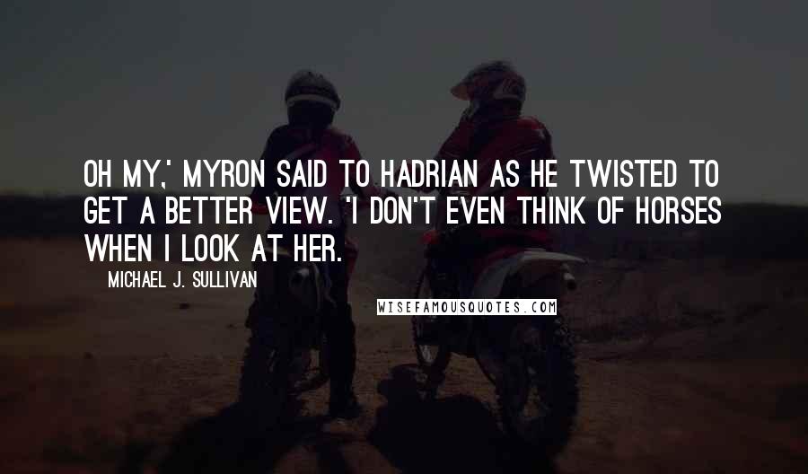 Michael J. Sullivan Quotes: Oh my,' Myron said to Hadrian as he twisted to get a better view. 'I don't even think of horses when I look at her.