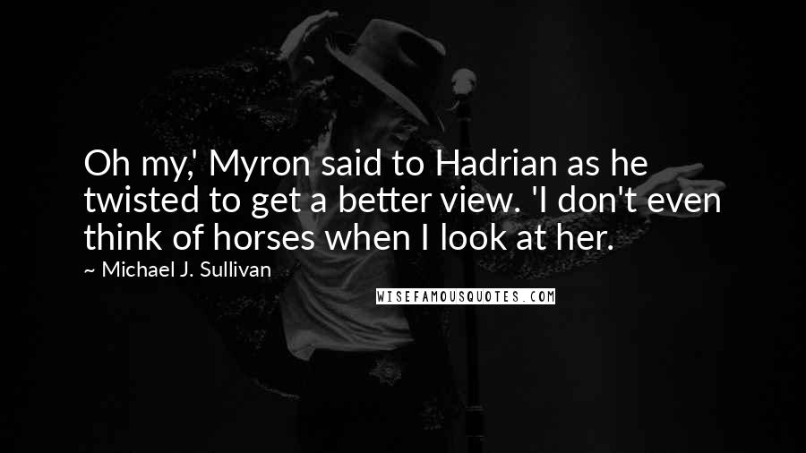 Michael J. Sullivan Quotes: Oh my,' Myron said to Hadrian as he twisted to get a better view. 'I don't even think of horses when I look at her.