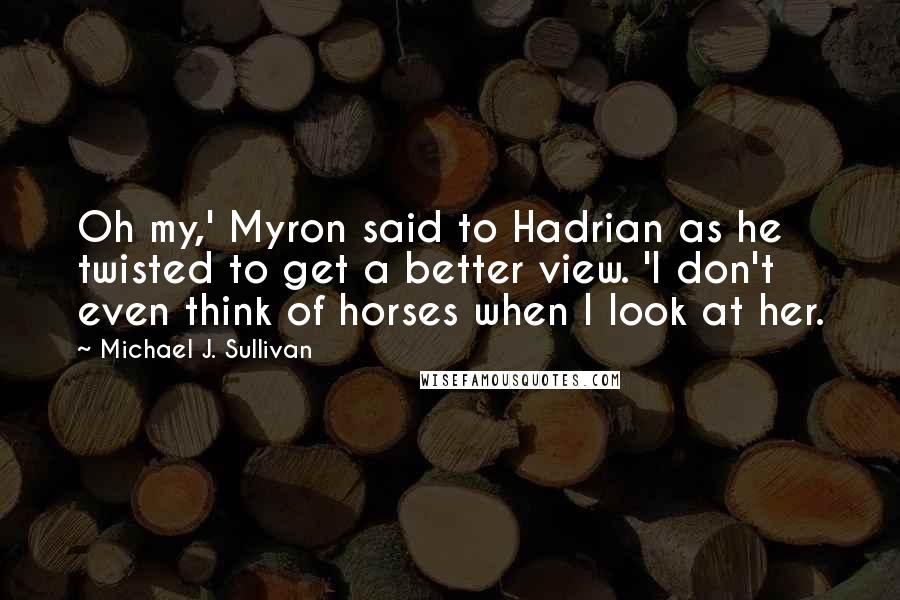 Michael J. Sullivan Quotes: Oh my,' Myron said to Hadrian as he twisted to get a better view. 'I don't even think of horses when I look at her.