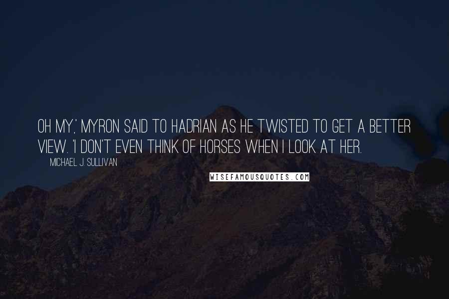 Michael J. Sullivan Quotes: Oh my,' Myron said to Hadrian as he twisted to get a better view. 'I don't even think of horses when I look at her.