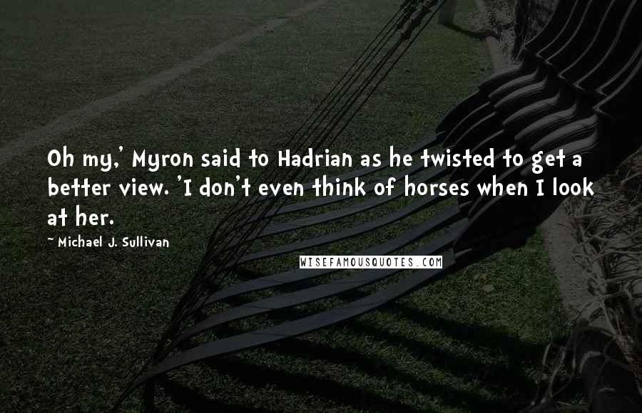 Michael J. Sullivan Quotes: Oh my,' Myron said to Hadrian as he twisted to get a better view. 'I don't even think of horses when I look at her.